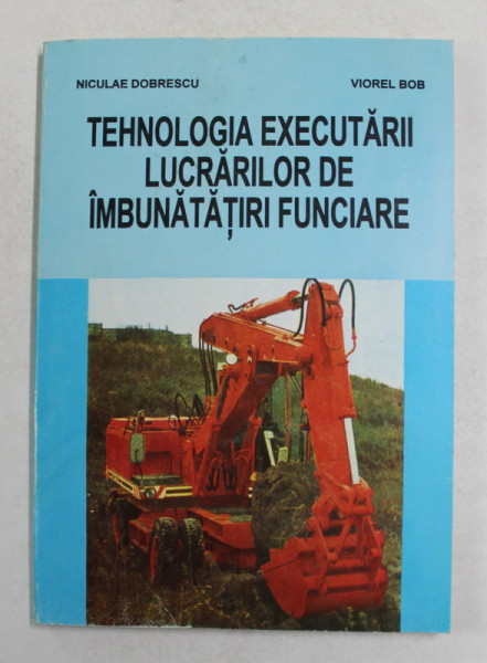 TEHNOLOGIA EXECUTARII LUCRARILOR DE IMBUNATATIRI FUNCIARE de NICULAE DOBRESCU si VIOREL BOB , 1996