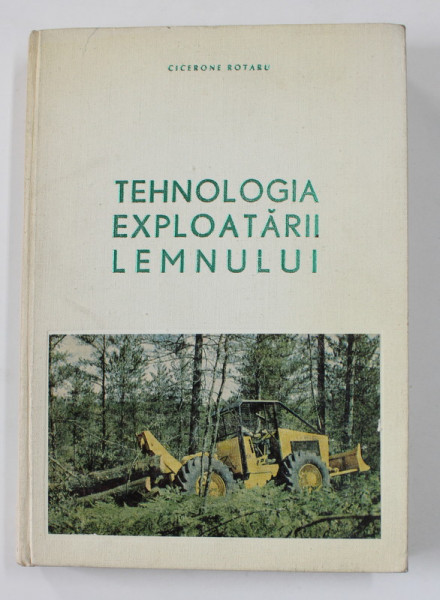 TEHNOLOGIA EXPLOATARII LEMNULUI de CICERONE ROTARU , 1974