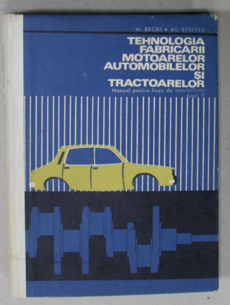 TEHNOLOGIA FABRICARII MOTOARELOR AUTOMOBILELOR  SI TRACTOARELOR de M. SECHI si AL . STEFLEA , MANUAL PENTRU ANUL V, LICEE DE SPECIALITATE , 1970