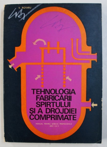 TEHNOLOGIA FABRICARII SPIRTULUI SI A DROJDIEI COMPRIMATE  - MANUAL PENTRU SCOLILE PROFESIONALE , ANII I si II de V . ROTARU , 1972