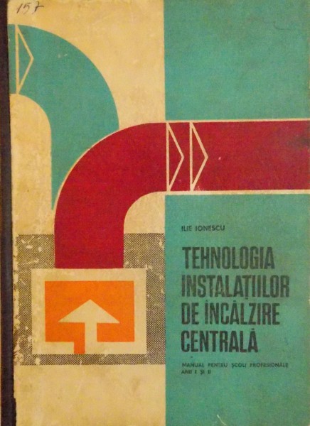 TEHNOLOGIA INSTALATIILOR DE INCALZIRE CENTRALA, MANUAL PENTRU SCOLI PROFESIONALE ANII I SI II de ILIE IONESCU, 1972