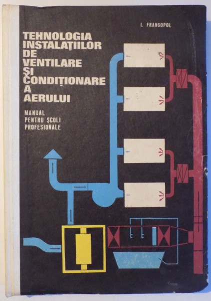 TEHNOLOGIA INSTALATIILOR DE VENTILARE SI CONDITIONARE A AERULUI , MANUAL PENTRU SCOLI PROFESIONALE de I. FRANGOPOL , 1969