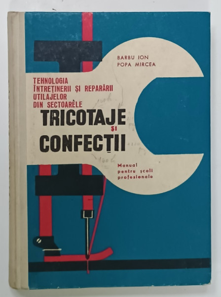 TEHNOLOGIA INTRETINERII SI REPARARII UTILAJELOR DIN SECTOARELE TRICOTAJE SI CONFECTII , MANUAL PENTRU SCOLI PROFESIONALE de BARBU ION si POPA MIRCEA , 1968