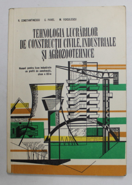TEHNOLOGIA LUCRARILOR DE CONSTRUCTII CIVILE , INDUSTRIALE SI AGROZOOTEHNICE ,MANUAL PENTRU LICEE INDUSTRIALE , CLASA A - XII -A de R. CONSTANTINESCU ...M. VOICULESCU , 1978