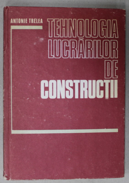 TEHNOLOGIA LUCRARILOR DE CONSTRUCTII ( TEHNOLOGII SPECIALE  ) de ANTONIE TRELEA , 1980