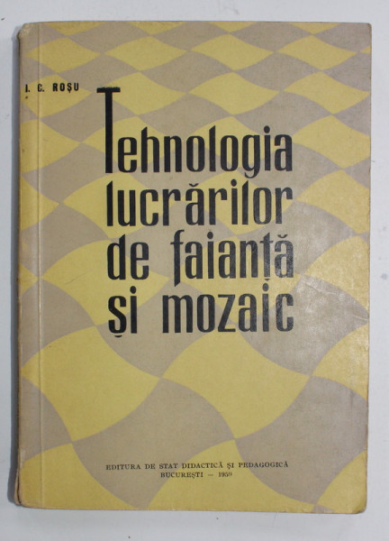 TEHNOLOGIA LUCRARILOR DE FAIANTA SI MOZAIC de I.C. ROSU , 1959