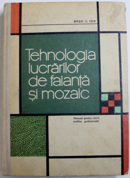 TEHNOLOGIA LUCRARILOR DE FAIANTA SI MOZAIC de ROSU  C. ION - MANUAL PENTRU ELEVII SCOLILOR PROFESIONALE ANII I. II si III de ROSU C. ION , 1967