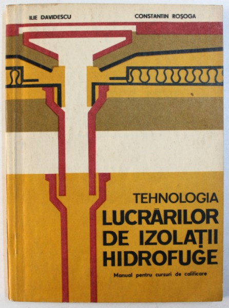 TEHNOLOGIA LUCRARILOR DE IZOLATII HIDROFUGE - MANUAL PENTRU CURSURI DE CALIFICARE de ILIE DAVIDESCU si CONSTANTIN ROSOGA, 1981