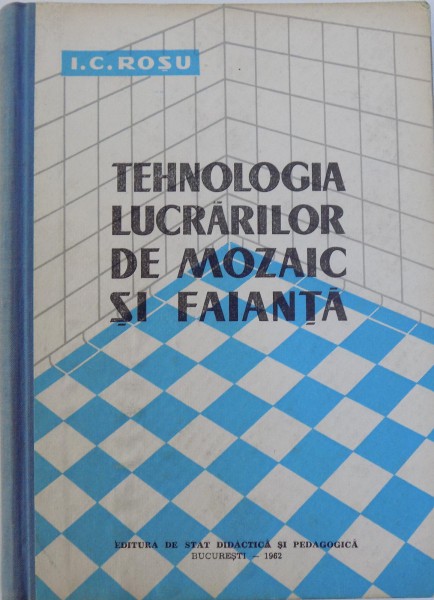 TEHNOLOGIA LUCRARILOR DE MOZAIC SI FAIANTA  - MANUAL PENTRU SCOLILE PROFESIONALE DE UCENICI de I. C. ROSU , 1962