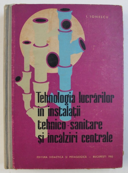 TEHNOLOGIA LUCRARILOR IN INSTALATII TEHNICO - SANITARE SI INCALZIRI CENTRALE , ANUL I - MANUAL de ILIE IONESCU , 1962