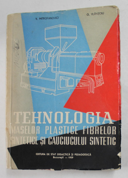 TEHNOLOGIA MASELOR PLASTICE , FIBRELOR SINTETICE SI CAUCIULUI SINTETIC de V. MITROFANOVICI si G. VLANTOIU , MANUAL PENTRU SCOLI TEHNICE 1959