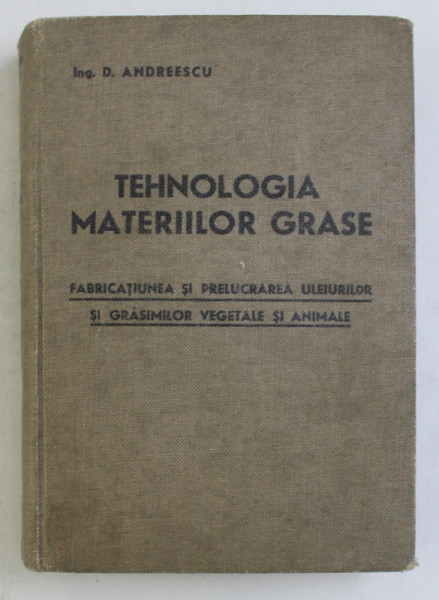 TEHNOLOGIA MATERIILOR GRASE - FABRICATIUNEA SI PRELUCRAREA ULEIURILOR SI GRASIMILOR VEGETALE SI ANIMALE de D . ANDREESCU , EDITIE INTERBELICA