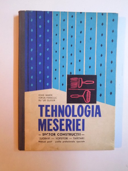 TEHNOLOGIA MESERIEI - SECTOR CONSTRUCTII - ZUGRAVI, VOPSITORI, TAPETARI, MANUAL PENTRU SCOLILE PROFESIONALE SPECIALE de IOAN MARIN...BUCUR GLIGOR , 1966