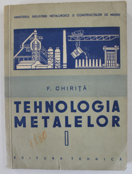 TEHNOLOGIA METALELOR de F. CHIRITA , VOLUMUL I , MANUAL PENTRU SCOLILE PROFESIONALE DE UCENICI de CHIRITA FLOREA , 1957