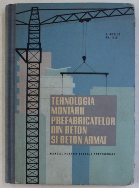 TEHNOLOGIA MONTARII PREFABRICATELOR DIN BETON SI BETON ARMAT , MANUAL PENTRU SCOLILE PROFESIONALE de G. MIRICA si GH ILIE , 1965