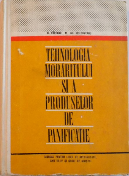 TEHNOLOGIA MORARITULUI SI A PRODUSELOR DE PLANIFICATIE, MANUAL PENTRU LICEE DE SPECIALITATE ANII III - IV SI SCOLI DE MAISTRI de GH. MOLDOVEANU, R. RAPEANU, 1973