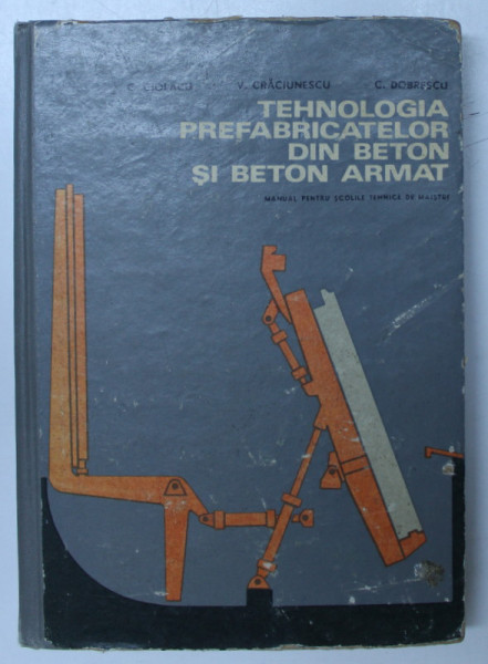 TEHNOLOGIA PREFABRICATELOR DIN BETON SI BETON ARMAT , MANUAL PENTRU SCOLILE TEHNICE DE MAISTRI de C. CIOLACU , ... , C. DOBRESCU , 1970