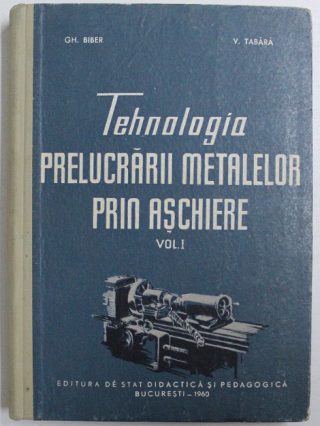 TEHNOLOGIA  PRELUCRARII  METALELOR  PRIN ASCHIERE , VOL. I de GH. BIBER si V. TABARA , 1960