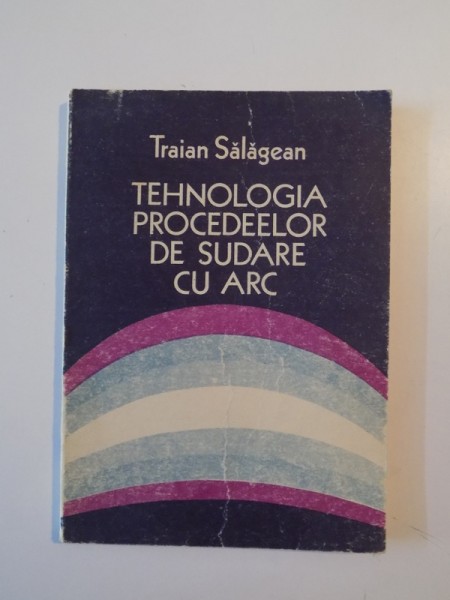 TEHNOLOGIA PROCEDEELOR DE SUDARE CU ARC de TRAIAN SALAGEAN , 1985