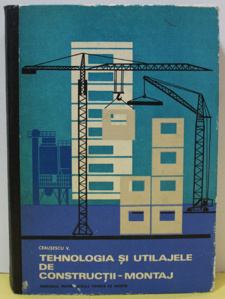 TEHNOLOGIA SI UTILAJELE DE CONSTRUCTII - MONTAJ , MANUAL PENTRU ELEVII SCOLILOR TEHNICE DE MAISTRI de CEAUSESCU V. , 1969