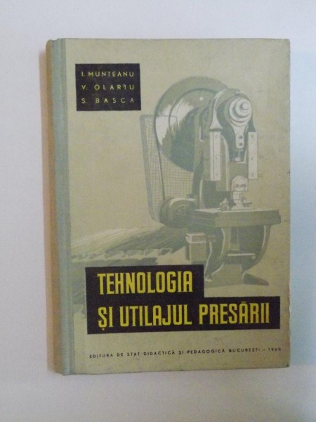 TEHNOLOGIA SI UTILAJUL PRESARII de I. MUNTEANU , V. OLARIU , S. BASCA , 1960