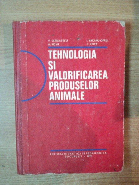 TEHNOLOGIA SI VALORIFICAREA PRODUSELOR ANIMALE de V. SARBULESCU , I. VACARU OPRIS , C. VELEA , Bucuresti 1977