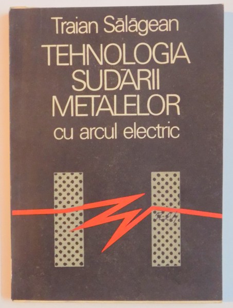 TEHNOLOGIA SUDARII METALELOR CU ARCUL ELECTRIC de TRAIAN SALAGEAN , 1986