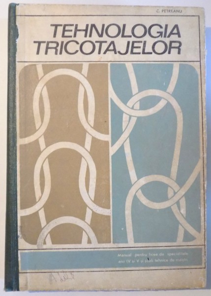 TEHNOLOGIA TRICOTAJELOR- MANUAL PENTRU LICEE DE SPECIALITATE ANII IV SI V de C. PETREANU , 1969