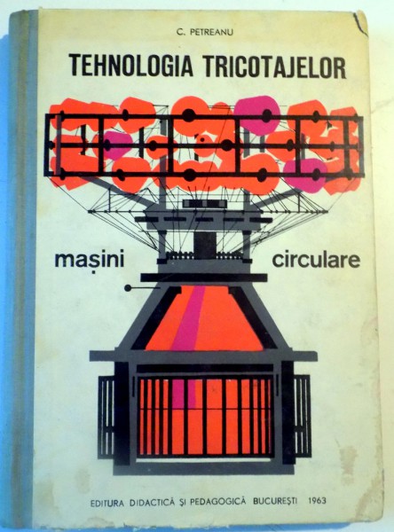 TEHNOLOGIA TRICOTAJELOR  , MASINI CIRCULARE , MANUAL PENTRU SCOLI PROFESIONALE de C. PETREANU , 1963