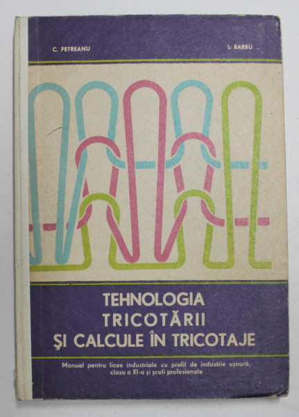 TEHNOLOGIA TRICOTARII SI CALCULE IN TRICOTAJE de C. PETREANU si I. BARBU , MANUAL PENTRU LICEE INDUSTRIALE , CLASA A XI -A , 1978