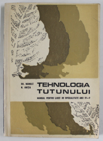 TEHNOLOGIA TUTUNULUI , MANUAL PENTRU LICEE DE SPECIALITATE , ANII IV - V de GHEORGHE MANOLE si NICOLAE ANITIA , 1973