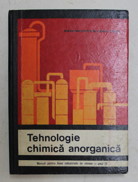 TEHNOLOGIE CHIMICA ANORGANICA  - MANUAL  PENTRU LICEE INDUSTRIALE DE CHIMIE , ANUL IV de EUGEN PINCOVSCHI si EUGENIA TONCA , 1969