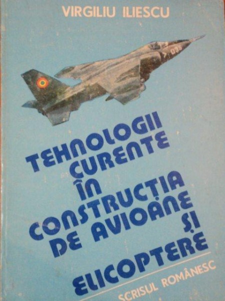 TEHNOLOGII CURENTE IN CONSTRUCTIA DE AVIOANE SI ELICOPTERE de VIRGILIU ILIESCU , VOL. I , 1985