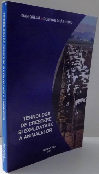 TEHNOLOGII DE CRESTERE SI EXPLOATARE A ANIMALELOR de IOAN GALCA, DUMITRU DRAGOTOIU , 2003