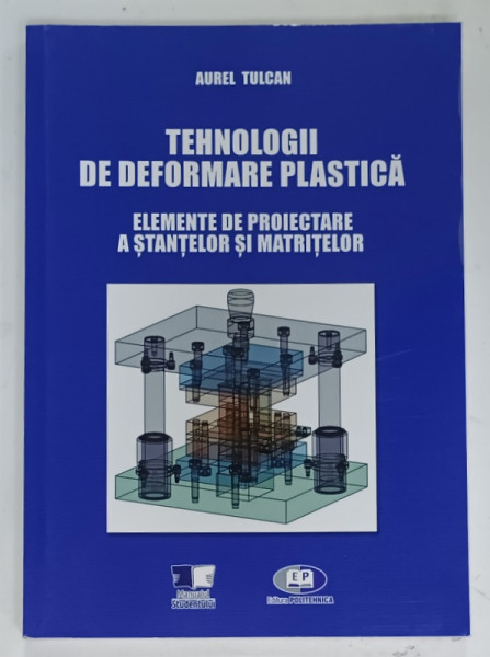 TEHNOLOGII DE DEFORMARE PLASTICA, ELEMENTE DE PROIECTARE A STANTELOR SI MATRITELOR de AUREL TULCAN, 2021