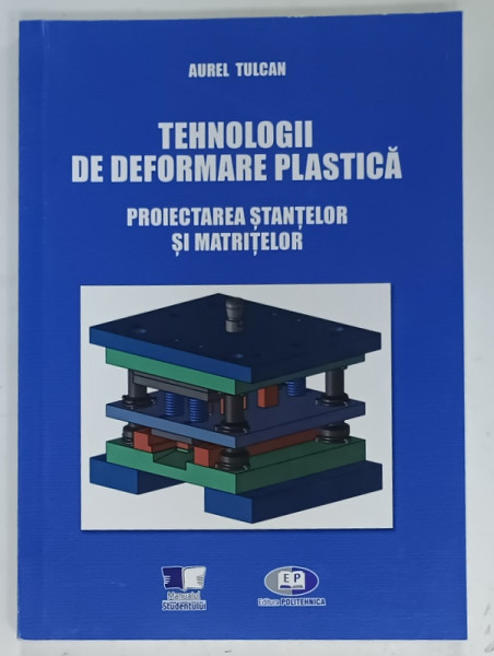 TEHNOLOGII DE DEFORMARE PLASTICA, PROIECTAREA STANTELOR SI MATRITELOR de AUREL TULCAN, 2021