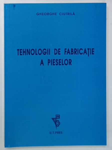 TEHNOLOGII DE FABRICATIE A PIESELOR de GHEORGHE CIUTRILA, 2006