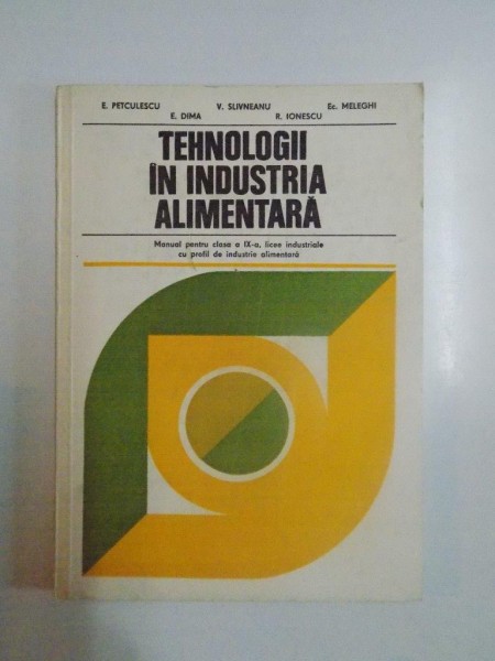 TEHNOLOGII IN INDUSTRIA ALIMENTARA , MANUAL PENTRU CLASA a - IX - a , LICEE INDUSTRIALE CU PROFIL DE INDUSTRIE ALIMENTARA de E. PETCULESCU , E. DIMA , V. SLIVNEANU , R. IONESCU , EC. MELEGHI , 1985