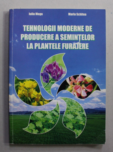 TEHNOLOGII MODERNE DE PRODUCERE A SEMINTELOR LA PLANTELE FURAJERE de IULIU MOGA si MARIA SCHITEA , 2005 , DEDICATIE *