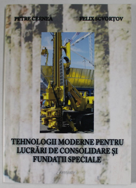 TEHNOLOGII MODERNE PENTRU LUCRARI DE CONSOLIDARE SI FUNDATII SPECIALE - DIN EXPERIENTA AUTORILOR  de PETRE CERNEA si FELIX SCVORTOV , 2014 , DEDICATIE *