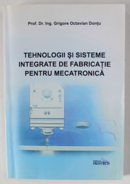 TEHNOLOGII SI SISTEME INTEGRATE DE FABRICATIE PENTRU MECATRONICA de GRIGORE OCTAVIAN DONTU , 2009