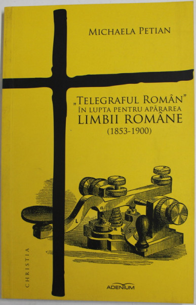 '' TELEGRAFUL ROMAN '' IN LUPTA PENTRU APARAREA  LIMBII ROMANE ( 1853 - 1900 ) de MICHAELA PETIAN , 2016