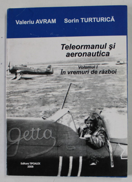 TELEORMANUL SI AERONAUTICA  de VALERIU AVRAM si SORIN TURTURICA , VOLUMUL I : IN VREMURI DE RAZBOI , 2008
