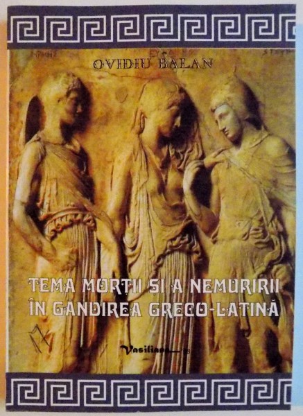 TEMA MORTII SI A NEMURIRII IN GANDIREA GRECO - LATINA de OVIDIU BALAN , EDITIA A II A , 2008