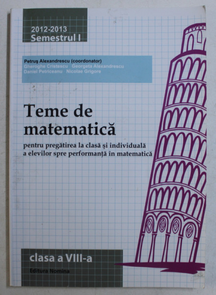 TEME DE MATEMATICA PENTRU PREGATIREA LA CLASA SI INDIVIDUALA  INDIVIDUALA ,CLASA A VIII  - A , PARTEA I ,  coordonator PETRUS ALEXANDRESCU , 2012