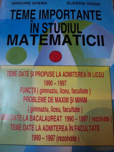 TEME IMPORTANTE IN STUDIUL MATEMATICII-GRIGORE GHEBA,ELIFERIE ROGAI