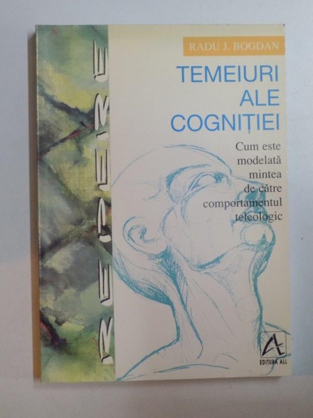 TEMEIURI ALE COGNITIEI , CUM ESTE MODELATA MINTEA DE CATRE COMPORTAMENTUL TELEOLOGIC de RADU J. BOGDAN , 1998