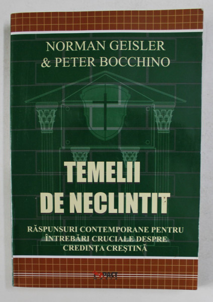 TEMELII DE NECLINTIT - RASPUNSURI CONTEMPORANE PENTRU INTREBARI CRUCIALE DESPRE CREDINTA CRESTINA de NORMAN GEISLER si PETER BOCCHINO , 2005
