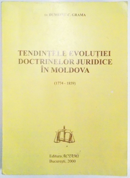 TENDINTELE EVOLUTIEI DOCTRINELOR JURIDICE IN MOLDOVA (1774 - 1859) de DUMITRU C. GRAMA , 2000