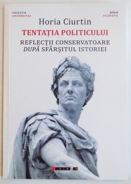 TENTATIA POLITICULUI, REFLECTII CONSERVATOARE DUPA SFARSITUL ISTORIEI de HORIA CIURTIN, 2015